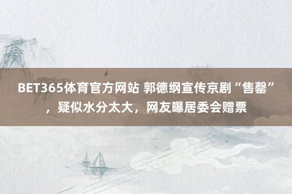 BET365体育官方网站 郭德纲宣传京剧“售罄”，疑似水分太大，网友曝居委会赠票