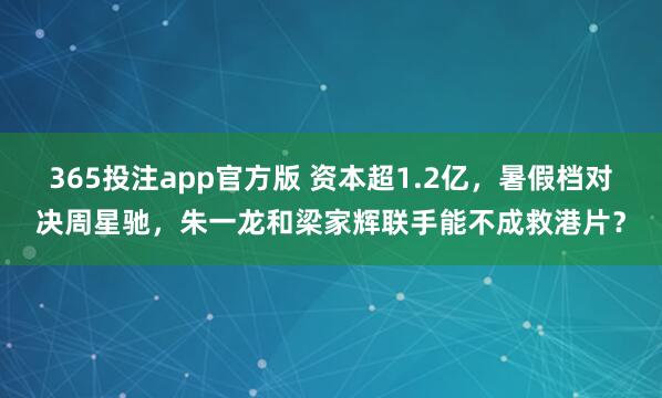 365投注app官方版 资本超1.2亿，暑假档对决周星驰，朱一龙和梁家辉联手能不成救港片？