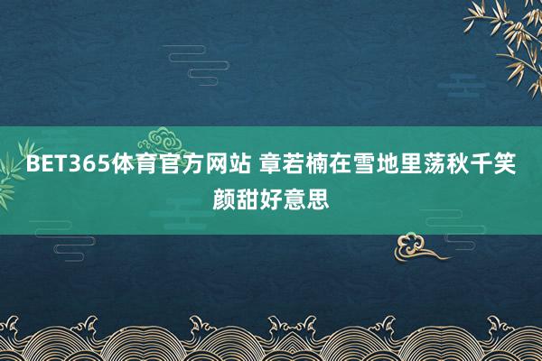 BET365体育官方网站 章若楠在雪地里荡秋千笑颜甜好意思
