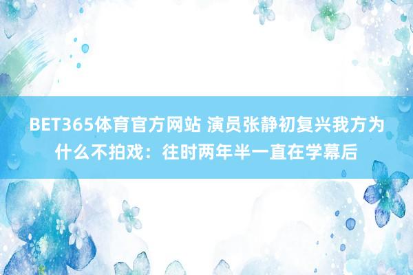 BET365体育官方网站 演员张静初复兴我方为什么不拍戏：往时两年半一直在学幕后