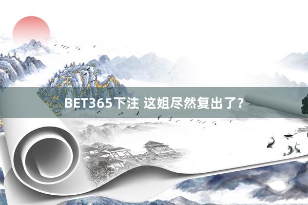 BET365下注 这姐尽然复出了？