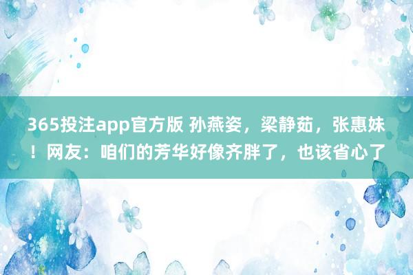 365投注app官方版 孙燕姿，梁静茹，张惠妹！网友：咱们的芳华好像齐胖了，也该省心了