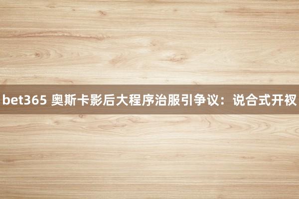 bet365 奥斯卡影后大程序治服引争议：说合式开衩