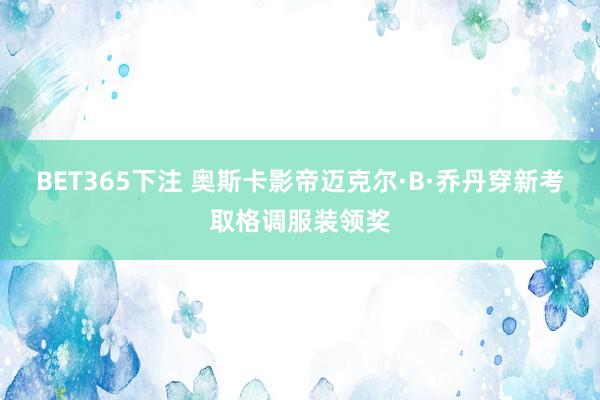 BET365下注 奥斯卡影帝迈克尔·B·乔丹穿新考取格调服装领奖