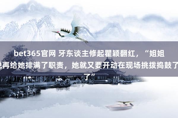 bet365官网 牙东谈主修起瞿颖翻红，“姐姐说再给她排满了职责，她就又要开动在现场挑拨捣鼓了”