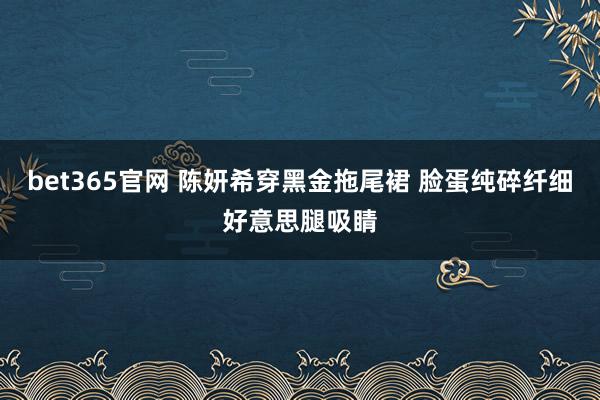 bet365官网 陈妍希穿黑金拖尾裙 脸蛋纯碎纤细好意思腿吸睛