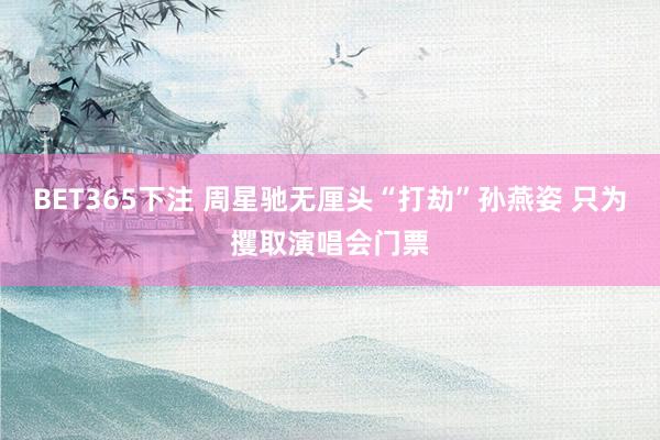 BET365下注 周星驰无厘头“打劫”孙燕姿 只为攫取演唱会门票