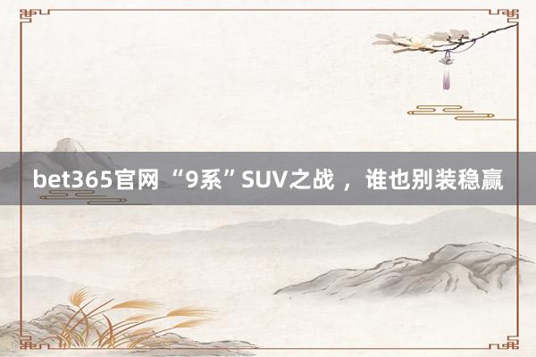 bet365官网 “9系”SUV之战 ，谁也别装稳赢