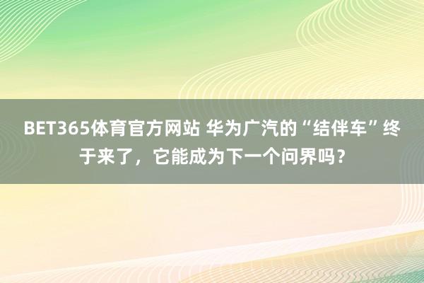 BET365体育官方网站 华为广汽的“结伴车”终于来了，它能成为下一个问界吗？