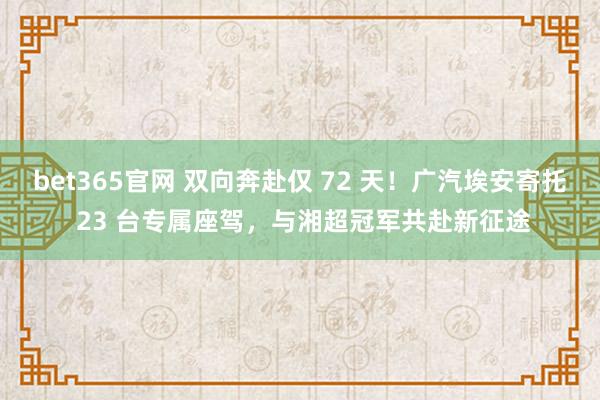 bet365官网 双向奔赴仅 72 天！广汽埃安寄托 23 台专属座驾，与湘超冠军共赴新征途