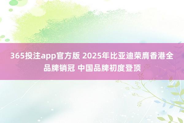 365投注app官方版 2025年比亚迪荣膺香港全品牌销冠 中国品牌初度登顶