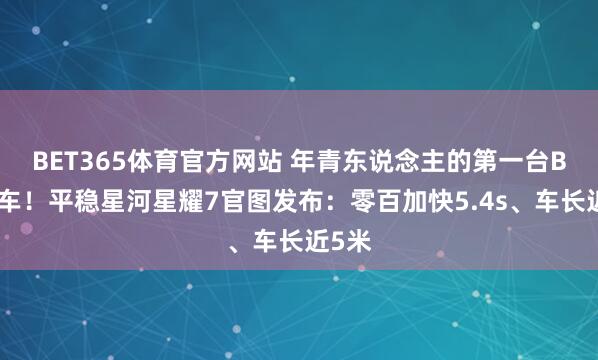 BET365体育官方网站 年青东说念主的第一台B级轿车！平稳星河星耀7官图发布：零百加快5.4s、车长近5米