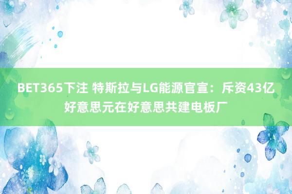 BET365下注 特斯拉与LG能源官宣：斥资43亿好意思元在好意思共建电板厂