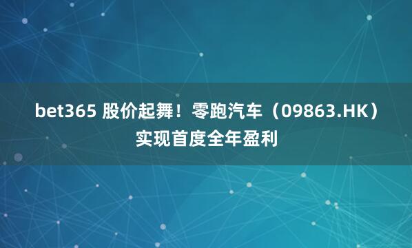 bet365 股价起舞！零跑汽车（09863.HK）实现首度全年盈利