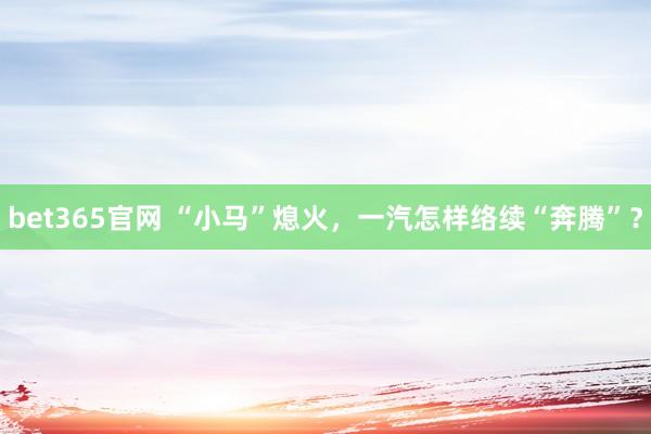 bet365官网 “小马”熄火，一汽怎样络续“奔腾”？
