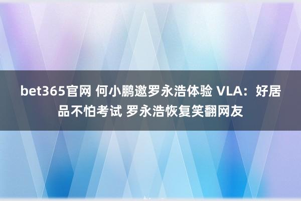 bet365官网 何小鹏邀罗永浩体验 VLA：好居品不怕考试 罗永浩恢复笑翻网友