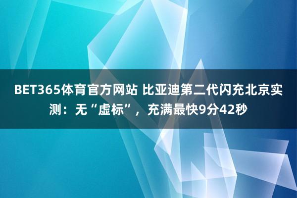 BET365体育官方网站 比亚迪第二代闪充北京实测：无“虚标”，充满最快9分42秒