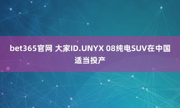 bet365官网 大家ID.UNYX 08纯电SUV在中国适当投产