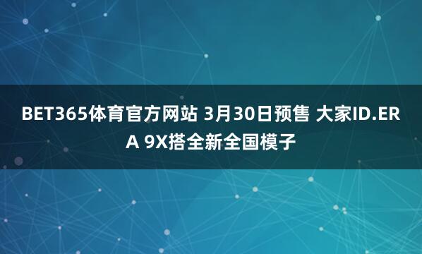 BET365体育官方网站 3月30日预售 大家ID.ERA 9X搭全新全国模子