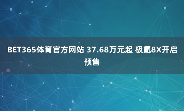BET365体育官方网站 37.68万元起 极氪8X开启预售