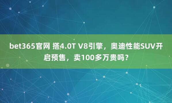 bet365官网 搭4.0T V8引擎，奥迪性能SUV开启预售，卖100多万贵吗？