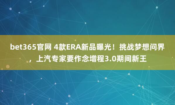 bet365官网 4款ERA新品曝光！挑战梦想问界，上汽专家要作念增程3.0期间新王