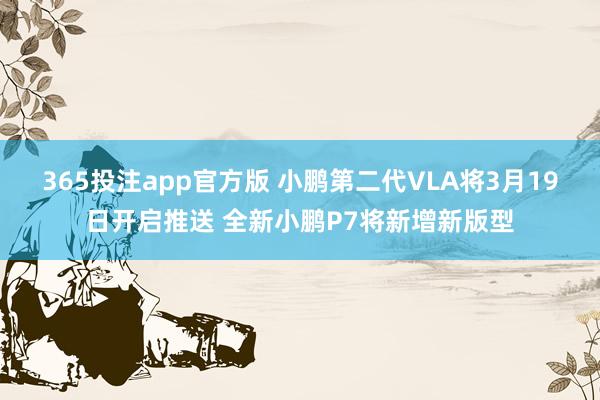 365投注app官方版 小鹏第二代VLA将3月19日开启推送 全新小鹏P7将新增新版型