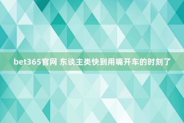 bet365官网 东谈主类快到用嘴开车的时刻了