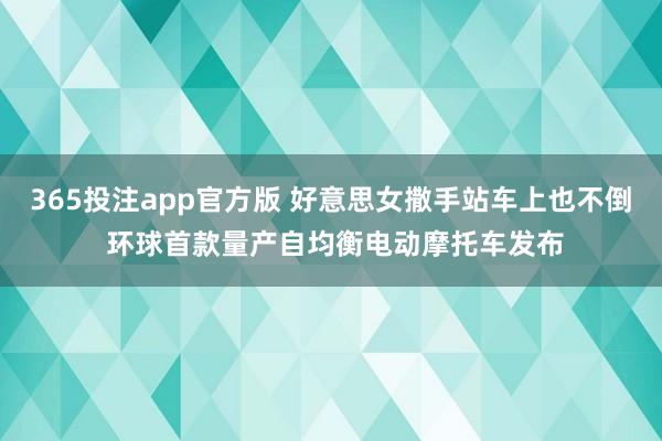 365投注app官方版 好意思女撒手站车上也不倒 环球首款量产自均衡电动摩托车发布