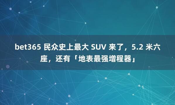 bet365 民众史上最大 SUV 来了，5.2 米六座，还有「地表最强增程器」