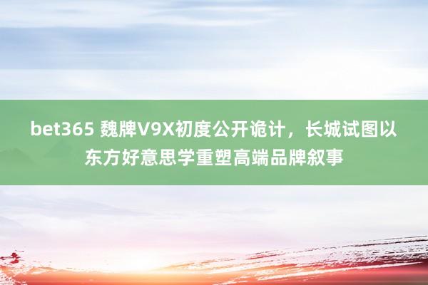 bet365 魏牌V9X初度公开诡计，长城试图以东方好意思学重塑高端品牌叙事