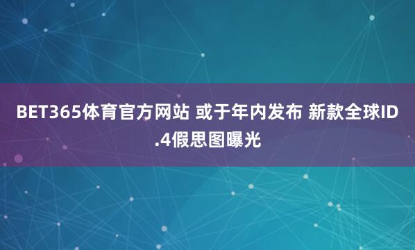 BET365体育官方网站 或于年内发布 新款全球ID.4假思图曝光