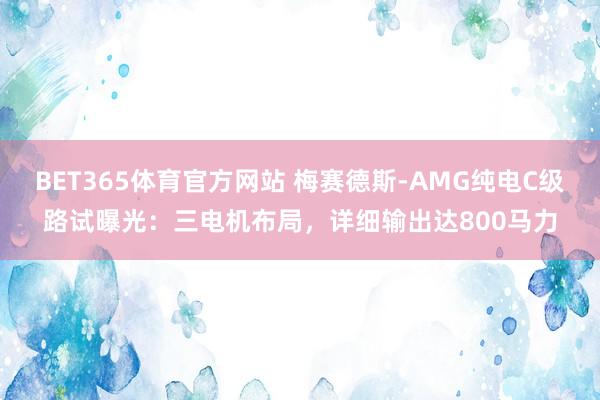 BET365体育官方网站 梅赛德斯-AMG纯电C级路试曝光：三电机布局，详细输出达800马力