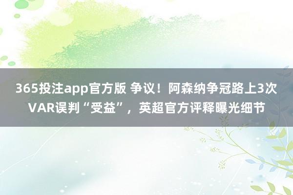 365投注app官方版 争议！阿森纳争冠路上3次VAR误判“受益”，英超官方评释曝光细节