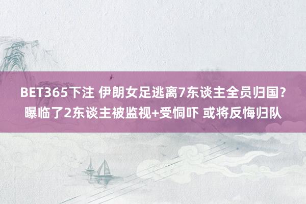 BET365下注 伊朗女足逃离7东谈主全员归国？曝临了2东谈主被监视+受恫吓 或将反悔归队
