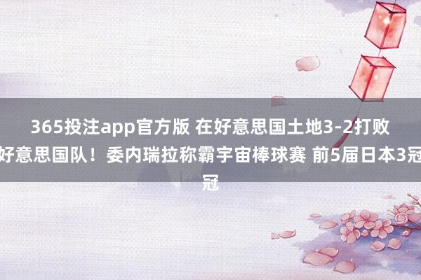 365投注app官方版 在好意思国土地3-2打败好意思国队！委内瑞拉称霸宇宙棒球赛 前5届日本3冠