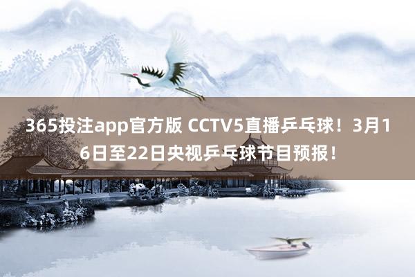 365投注app官方版 CCTV5直播乒乓球！3月16日至22日央视乒乓球节目预报！