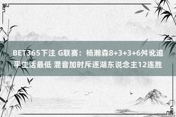 BET365下注 G联赛：杨瀚森8+3+3+6舛讹追平生活最低 混音加时斥逐湖东说念主12连胜