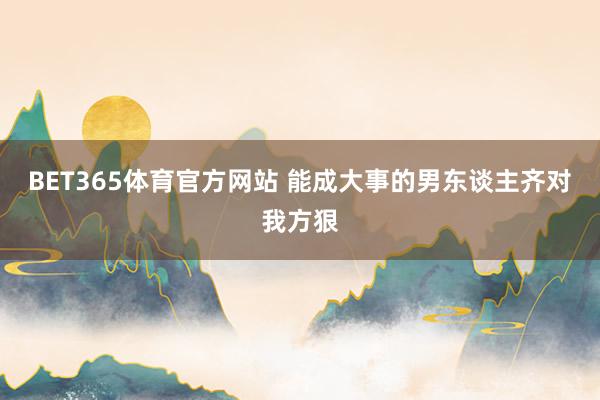 BET365体育官方网站 能成大事的男东谈主齐对我方狠