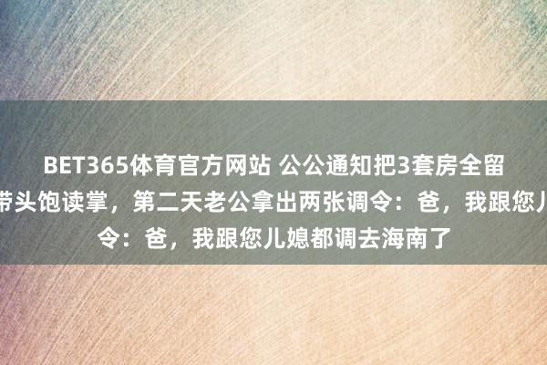 BET365体育官方网站 公公通知把3套房全留给小叔，我老公带头饱读掌，第二天老公拿出两张调令：爸，我跟您儿媳都调去海南了