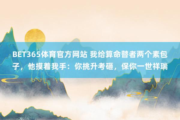 BET365体育官方网站 我给算命瞽者两个素包子，他摸着我手：你挑升考砸，保你一世祥瑞