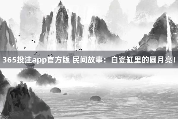 365投注app官方版 民间故事：白瓷缸里的圆月亮！