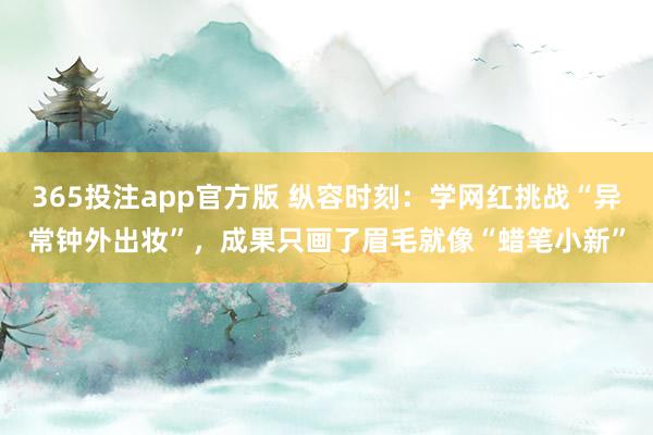 365投注app官方版 纵容时刻：学网红挑战“异常钟外出妆”，成果只画了眉毛就像“蜡笔小新”