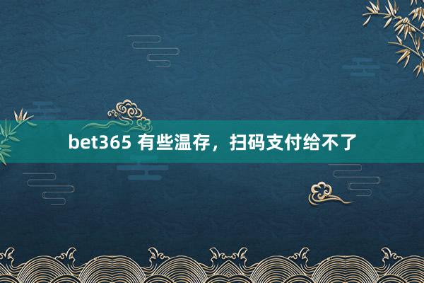 bet365 有些温存，扫码支付给不了