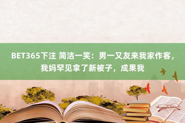 BET365下注 简洁一笑：男一又友来我家作客，我妈罕见拿了新被子，成果我