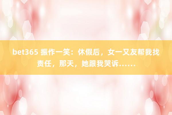 bet365 振作一笑：休假后，女一又友帮我找责任，那天，她跟我哭诉……