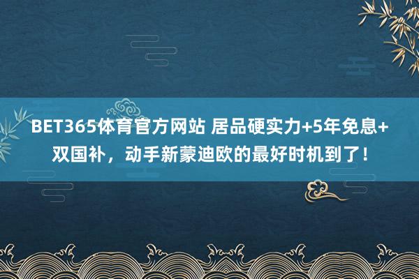 BET365体育官方网站 居品硬实力+5年免息+双国补，动手新蒙迪欧的最好时机到了！