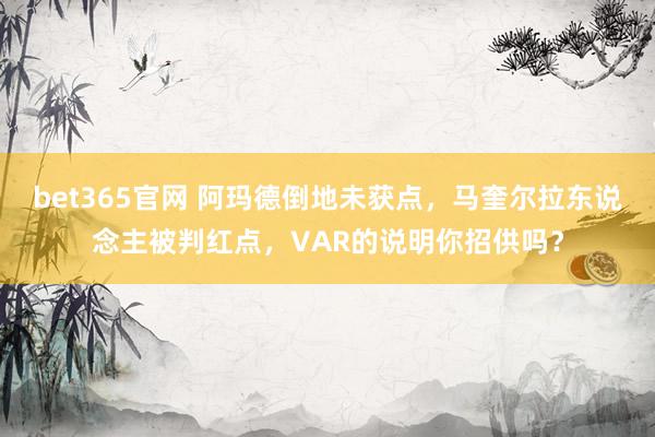 bet365官网 阿玛德倒地未获点，马奎尔拉东说念主被判红点，VAR的说明你招供吗？