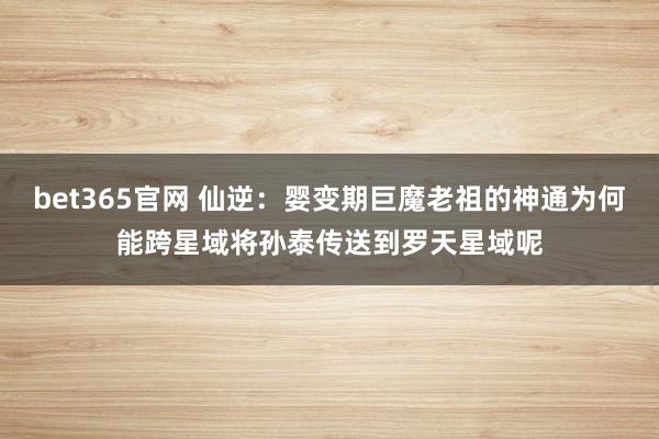 bet365官网 仙逆：婴变期巨魔老祖的神通为何能跨星域将孙泰传送到罗天星域呢