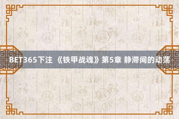BET365下注 《铁甲战魂》第5章 静滞间的动荡